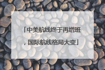 中美航线终于再增班，国际航线格局大变