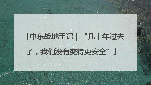 中东战地手记｜“几十年过去了，我们没有变得更安全”