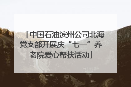 中国石油滨州公司北海党支部开展庆“七一”养老院爱心帮扶活动
