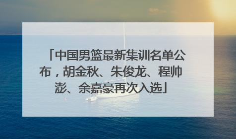 中国男篮最新集训名单公布，胡金秋、朱俊龙、程帅澎、余嘉豪再次入选