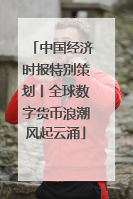 中国经济时报特别策划丨全球数字货币浪潮风起云涌