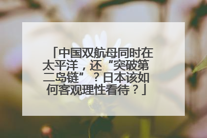 中国双航母同时在太平洋，还“突破第二岛链”？日本该如何客观理性看待？