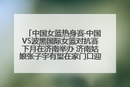 中国女篮热身赛·中国VS波黑国际女篮对抗赛下月在济南举办 济南姑娘张子宇有望在家门口迎来国家队首秀