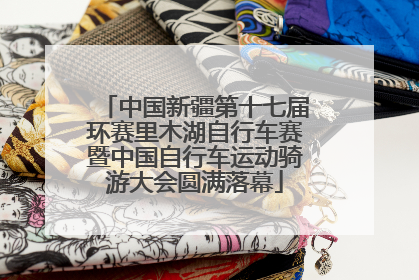 中国新疆第十七届环赛里木湖自行车赛暨中国自行车运动骑游大会圆满落幕