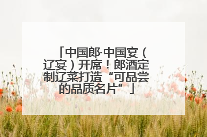 中国郎·中国宴（辽宴）开席！郎酒定制辽菜打造“可品尝的品质名片”
