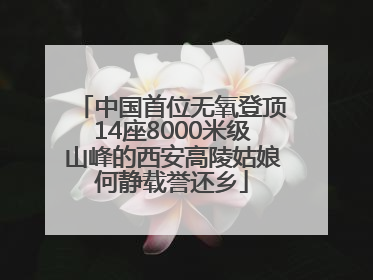 中国首位无氧登顶14座8000米级山峰的西安高陵姑娘何静载誉还乡