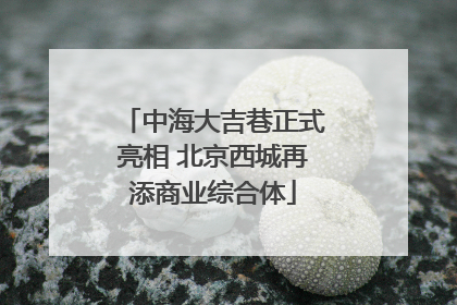中海大吉巷正式亮相 北京西城再添商业综合体