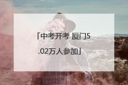 中考开考 厦门5.02万人参加
