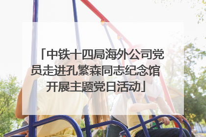 中铁十四局海外公司党员走进孔繁森同志纪念馆开展主题党日活动