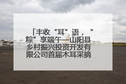 丰收“耳”语，“粽”享端午—山阳县乡村振兴投资开发有限公司首届木耳采摘活动盛大启幕