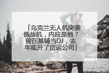 乌克兰无人机突袭俄战机，内应是他？曾在基辅当DJ，去年底开了货运公司