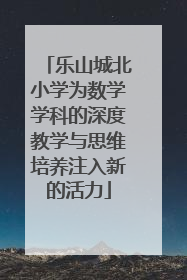 乐山城北小学为数学学科的深度教学与思维培养注入新的活力