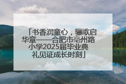 书香润童心，骊歌启华章——合肥市亳州路小学2025届毕业典礼见证成长时刻