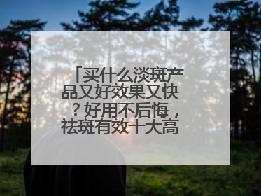 买什么淡斑产品又好效果又快？好用不后悔，祛斑有效十大高性价比品牌