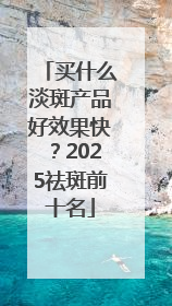 买什么淡斑产品好效果快？2025祛斑前十名
