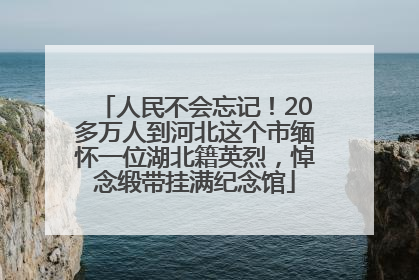 人民不会忘记！20多万人到河北这个市缅怀一位湖北籍英烈，悼念缎带挂满纪念馆