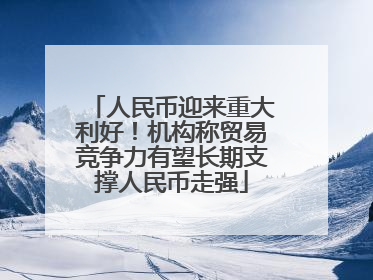 人民币迎来重大利好！机构称贸易竞争力有望长期支撑人民币走强