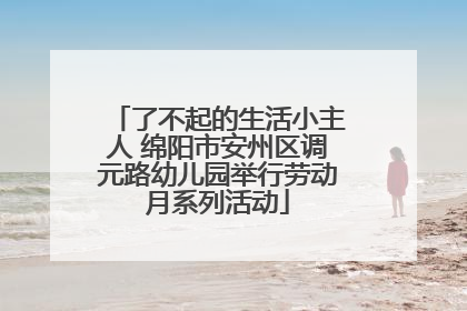 了不起的生活小主人 绵阳市安州区调元路幼儿园举行劳动月系列活动