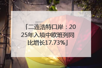二连浩特口岸：2025年入境中欧班列同比增长17.73%