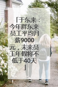 于东来：今年胖东来员工平均月薪9000元，未来员工年假将不低于40天