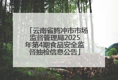 云南省腾冲市市场监督管理局2025年第4期食品安全监督抽检信息公告