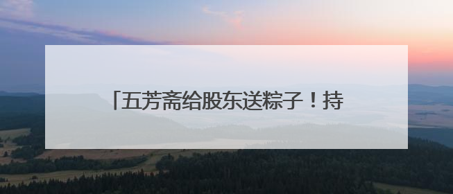 五芳斋给股东送粽子！持有1000股可申领，投资者质疑是变相清库存