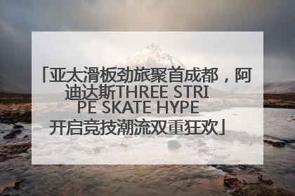 亚太滑板劲旅聚首成都，阿迪达斯THREE STRIPE SKATE HYPE开启竞技潮流双重狂欢