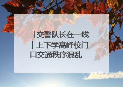 交警队长在一线｜上下学高峰校门口交通秩序混乱 交管经开大队多举措进行整治