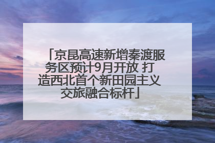 京昆高速新增秦渡服务区预计9月开放 打造西北首个新田园主义交旅融合标杆