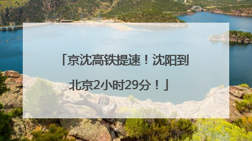 京沈高铁提速！沈阳到北京2小时29分！