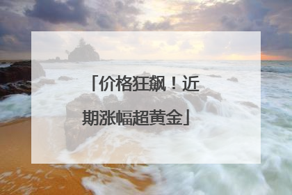 价格狂飙！近期涨幅超黄金