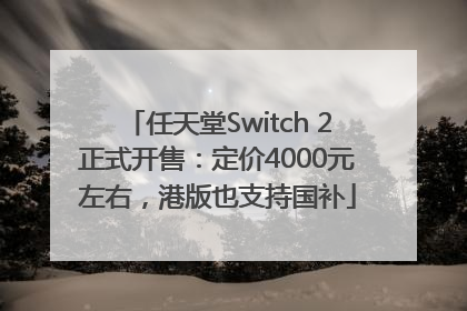 任天堂Switch 2正式开售：定价4000元左右，港版也支持国补
