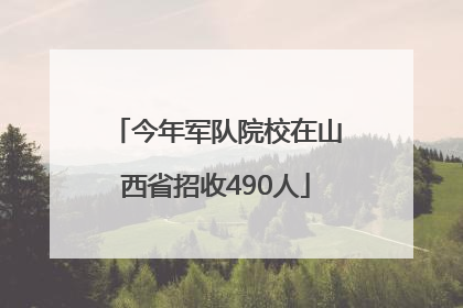 今年军队院校在山西省招收490人