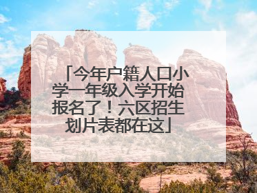 今年户籍人口小学一年级入学开始报名了！六区招生划片表都在这