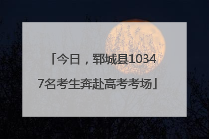 今日，郓城县10347名考生奔赴高考考场