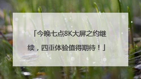 今晚七点8K大屏之约继续，四重体验值得期待！