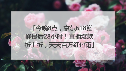 今晚8点，京东618巅峰最后28小时！直播爆款折上折，天天百万红包雨