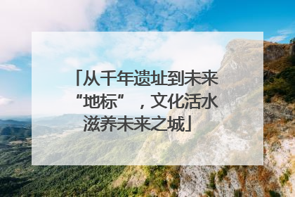 从千年遗址到未来“地标”，文化活水滋养未来之城