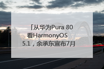 从华为Pura 80看HarmonyOS 5.1，余承东宣布7月迎来首批机型升级