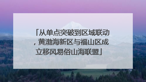 从单点突破到区域联动，黄渤海新区与福山区成立移风易俗山海联盟