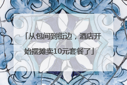 从包间到街边，酒店开始摆摊卖10元套餐了