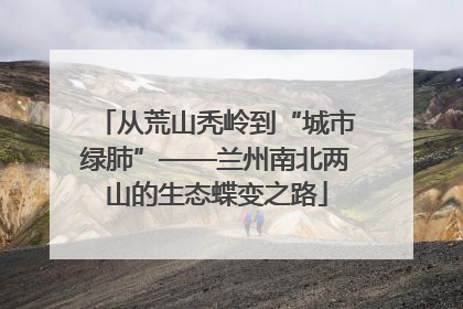 从荒山秃岭到“城市绿肺”——兰州南北两山的生态蝶变之路