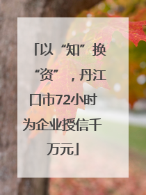 以“知”换“资”，丹江口市72小时为企业授信千万元