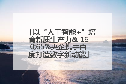 以“人工智能+”培育新质生产力& 160;65%央企携手百度打造数字新动能