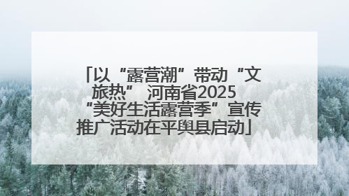 以“露营潮”带动“文旅热” 河南省2025“美好生活露营季”宣传推广活动在平舆县启动