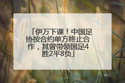 伊万下课！中国足协按合约单方终止合作，其曾带领国足4胜2平8负