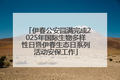 伊春公安圆满完成2025年国际生物多样性日暨伊春生态日系列活动安保工作