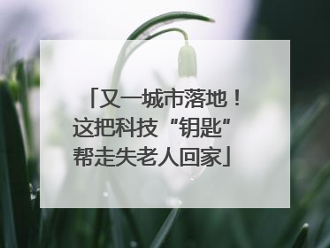 又一城市落地！这把科技“钥匙”帮走失老人回家