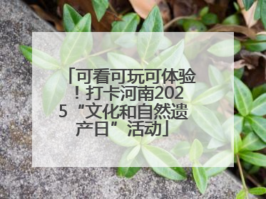 可看可玩可体验！打卡河南2025“文化和自然遗产日”活动