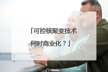 可控核聚变技术何时商业化？